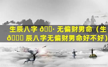 生辰八字 🕷 无偏财男命（生 🕊 辰八字无偏财男命好不好）